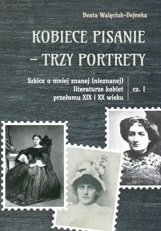 Kobiece pisanie - trzy portrety. Szkice o mniej znanej (nieznanej) literaturze kobiet przełomu XIX i Tani